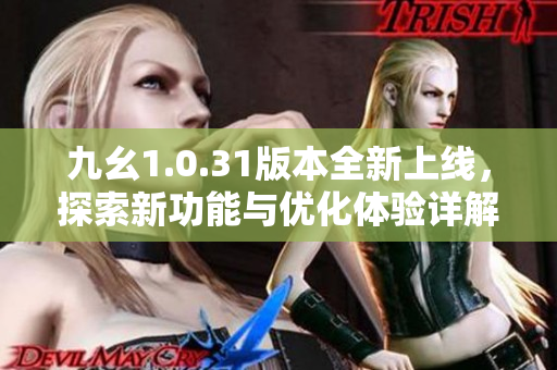 九幺1.0.31版本全新上线，探索新功能与优化体验详解