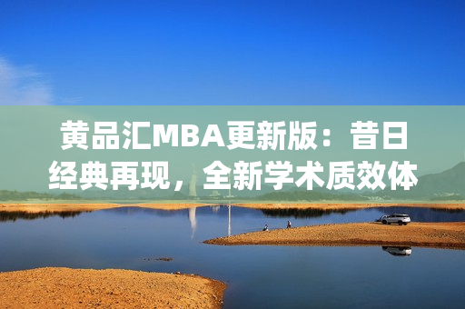 黄品汇MBA更新版：昔日经典再现，全新学术质效体系助您遨游商海(1)