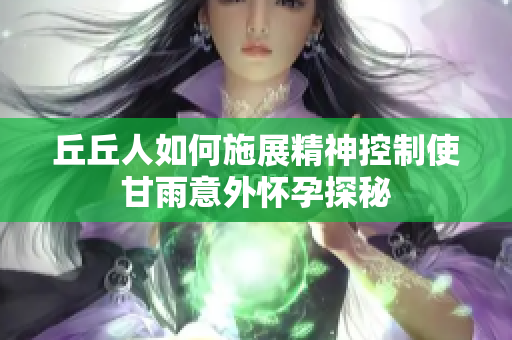 丘丘人如何施展精神控制使甘雨意外怀孕探秘