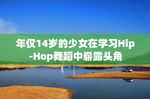 年仅14岁的少女在学习Hip-Hop舞蹈中崭露头角