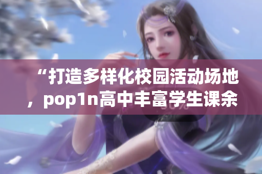 “打造多样化校园活动场地，pop1n高中丰富学生课余生活”