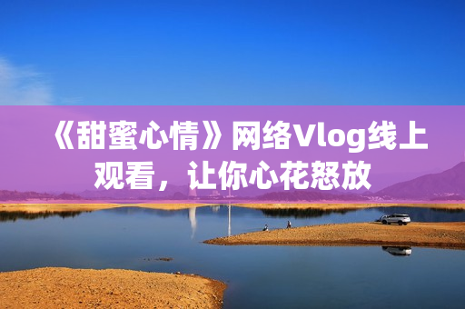 《甜蜜心情》网络Vlog线上观看，让你心花怒放