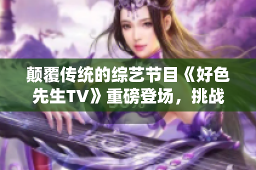 颠覆传统的综艺节目《好色先生TV》重磅登场，挑战你的审美观念！