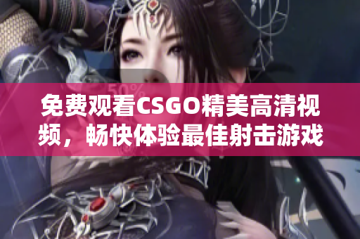 免费观看CSGO精美高清视频，畅快体验最佳射击游戏