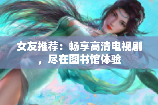 女友推荐：畅享高清电视剧，尽在图书馆体验