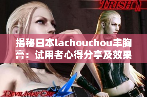 揭秘日本lachouchou丰胸膏：试用者心得分享及效果分析