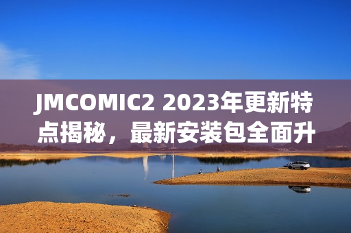 JMCOMIC2 2023年更新特点揭秘，最新安装包全面升级!