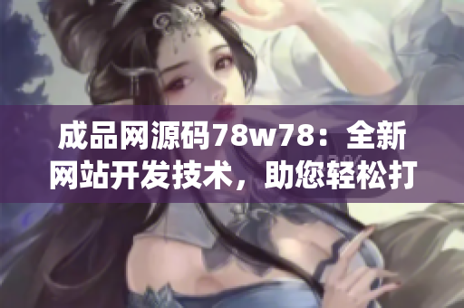 成品网源码78w78：全新网站开发技术，助您轻松打造卓越网站(1)