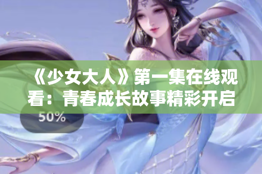 《少女大人》第一集在线观看：青春成长故事精彩开启