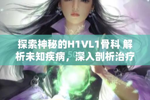 探索神秘的H1VL1骨科 解析未知疾病，深入剖析治疗之道