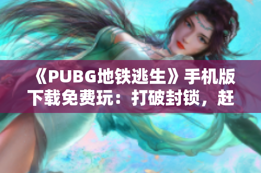 《PUBG地铁逃生》手机版下载免费玩：打破封锁，赶快逃生！