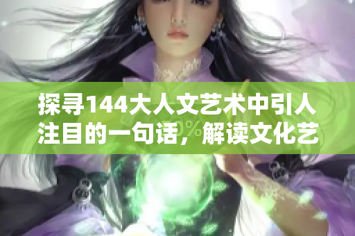 探寻144大人文艺术中引人注目的一句话，解读文化艺术热潮