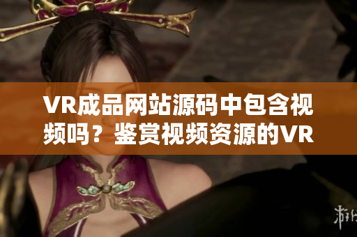 VR成品网站源码中包含视频吗？鉴赏视频资源的VR成品网站源码详解