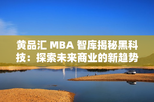 黄品汇 MBA 智库揭秘黑科技：探索未来商业的新趋势