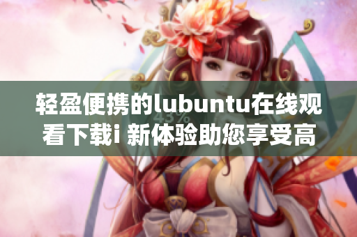 轻盈便携的lubuntu在线观看下载i 新体验助您享受高效便利(1)