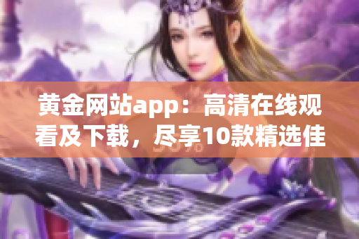 黄金网站app：高清在线观看及下载，尽享10款精选佳作