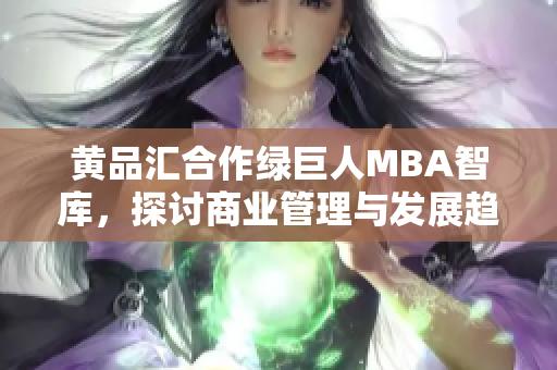 黄品汇合作绿巨人MBA智库，探讨商业管理与发展趋势