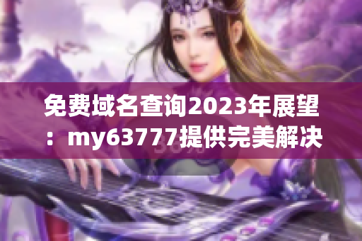 免费域名查询2023年展望：my63777提供完美解决方案