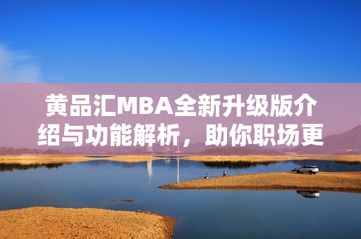 黄品汇MBA全新升级版介绍与功能解析，助你职场更进一步