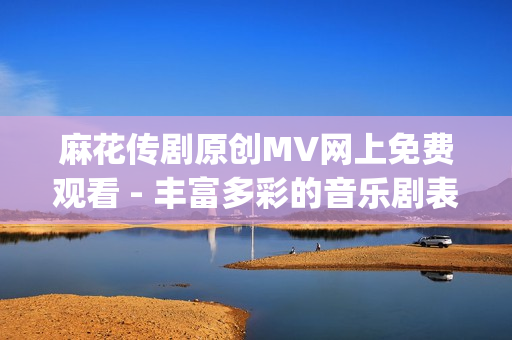 麻花传剧原创MV网上免费观看 - 丰富多彩的音乐剧表现力(1)