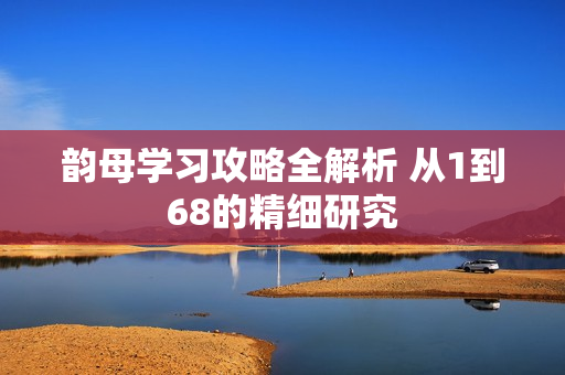 韵母学习攻略全解析 从1到68的精细研究