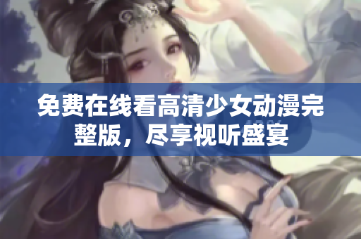 免费在线看高清少女动漫完整版，尽享视听盛宴