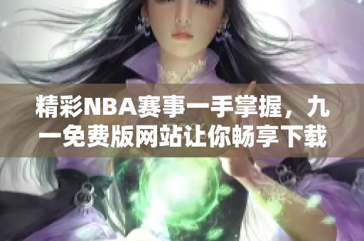 精彩NBA赛事一手掌握，九一免费版网站让你畅享下载安装乐趣