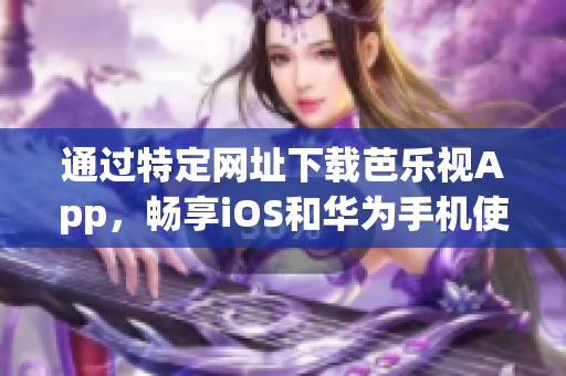 通过特定网址下载芭乐视App，畅享iOS和华为手机使用体验