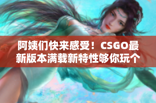 阿姨们快来感受！CSGO最新版本满载新特性够你玩个够