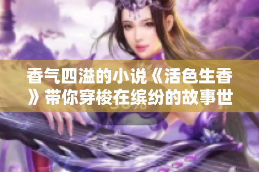 香气四溢的小说《活色生香》带你穿梭在缤纷的故事世界