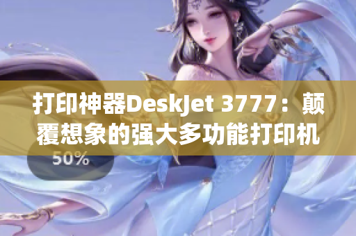 打印神器DeskJet 3777：颠覆想象的强大多功能打印机