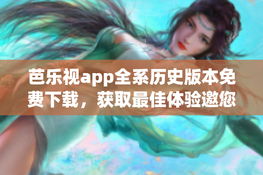 芭乐视app全系历史版本免费下载，获取最佳体验邀您加入！