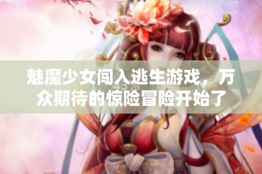 魅魔少女闯入逃生游戏，万众期待的惊险冒险开始了