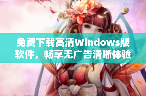 免费下载高清Windows版软件，畅享无广告清晰体验