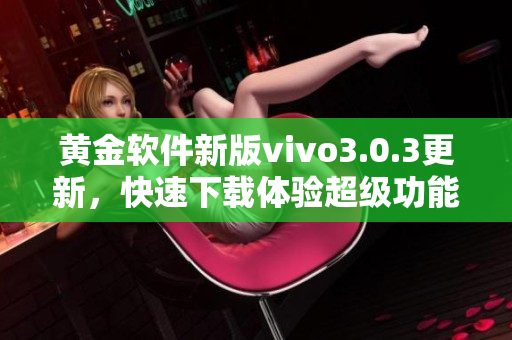 黄金软件新版vivo3.0.3更新，快速下载体验超级功能