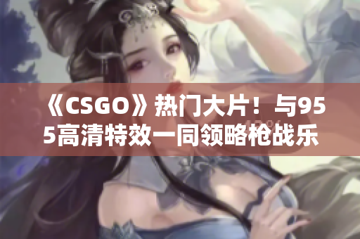 《CSGO》热门大片！与955高清特效一同领略枪战乐趣！