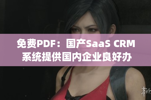 免费PDF：国产SaaS CRM 系统提供国内企业良好办公体验(1)