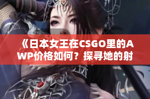 《日本女王在CSGO里的AWP价格如何？探寻她的射击秘籍》