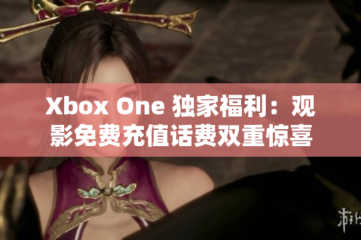 Xbox One 独家福利：观影免费充值话费双重惊喜