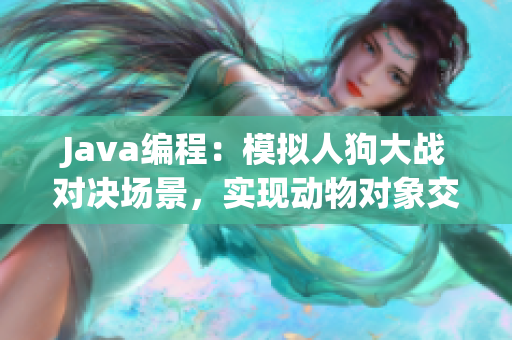 Java编程：模拟人狗大战对决场景，实现动物对象交互