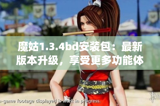 魔姑1.3.4bd安装包：最新版本升级，享受更多功能体验(1)