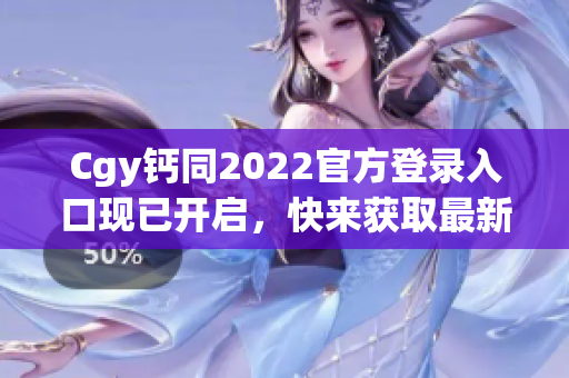 Cgy钙同2022官方登录入口现已开启，快来获取最新优惠信息！