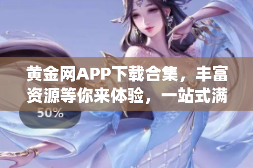 黄金网APP下载合集，丰富资源等你来体验，一站式满足你的各种需求(1)