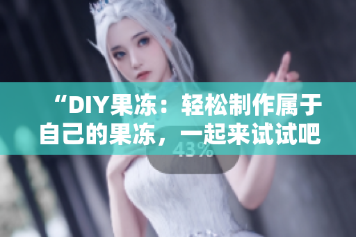 “DIY果冻：轻松制作属于自己的果冻，一起来试试吧！”