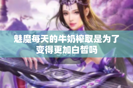 魅魔每天的牛奶榨取是为了变得更加白皙吗