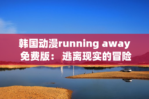 韩国动漫running away 免费版： 逃离现实的冒险故事(1)