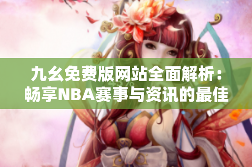 九幺免费版网站全面解析：畅享NBA赛事与资讯的最佳平台