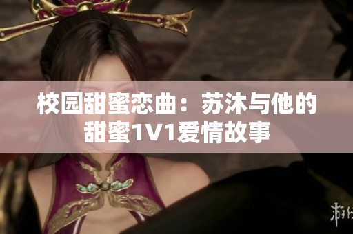 校园甜蜜恋曲：苏沐与他的甜蜜1V1爱情故事