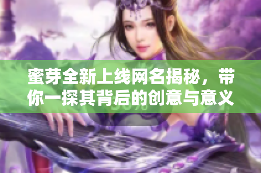 蜜芽全新上线网名揭秘，带你一探其背后的创意与意义！