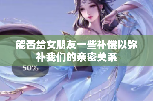 能否给女朋友一些补偿以弥补我们的亲密关系